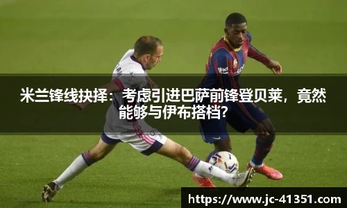 米兰锋线抉择：考虑引进巴萨前锋登贝莱，竟然能够与伊布搭档？