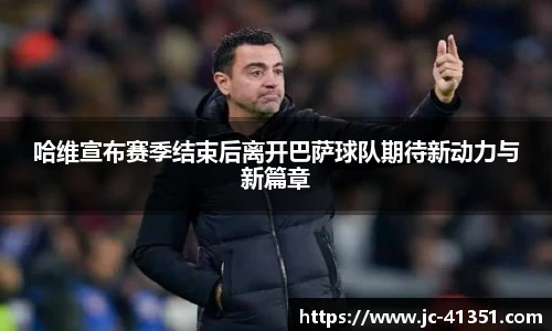 哈维宣布赛季结束后离开巴萨球队期待新动力与新篇章